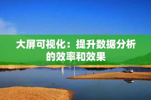 大屏可視化：提升數據分析的效率和效果