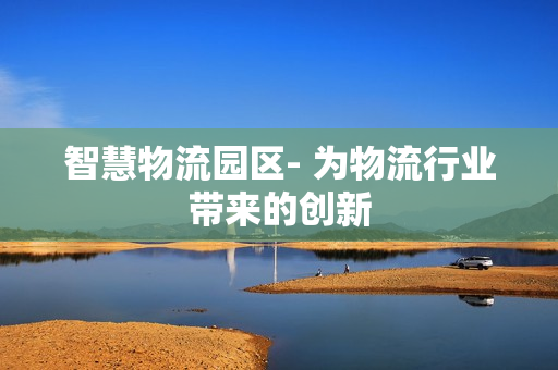智慧物流園區(qū)- 為物流行業(yè)帶來的創(chuàng)新