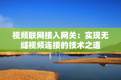 視頻聯網接入網關：實現無縫視頻連接的技術之道