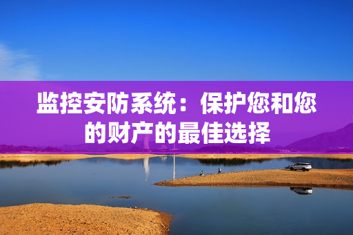 監控安防系統：保護您和您的財產的最佳選擇