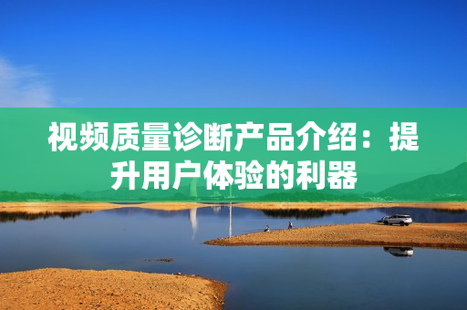 視頻質(zhì)量診斷產(chǎn)品介紹：提升用戶體驗的利器
