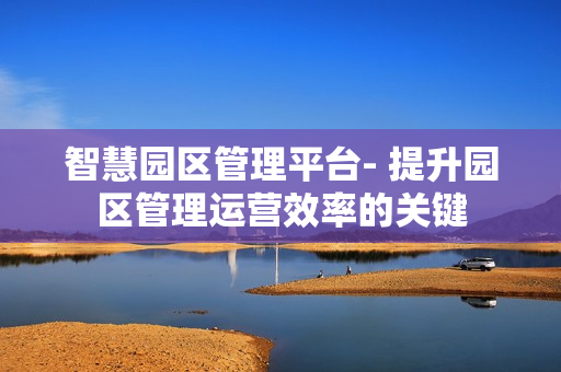 智慧園區管理平臺- 提升園區管理運營效率的關鍵