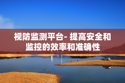 視防監(jiān)測(cè)平臺(tái)- 提高安全和監(jiān)控的效率和準(zhǔn)確性