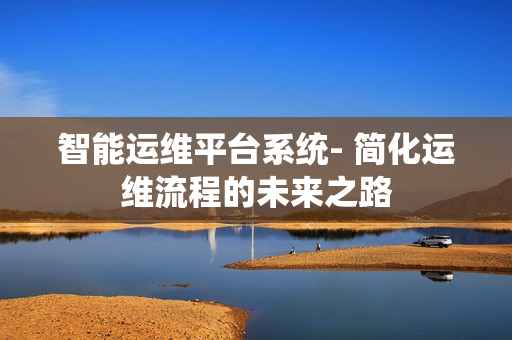 智能運維平臺系統- 簡化運維流程的未來之路