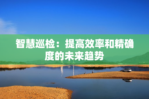 智慧巡檢：提高效率和精確度的未來(lái)趨勢(shì)