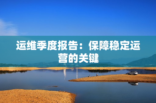 運(yùn)維季度報告：保障穩(wěn)定運(yùn)營的關(guān)鍵