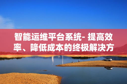 智能運維平臺系統(tǒng)- 提高效率、降低成本的終極解決方案