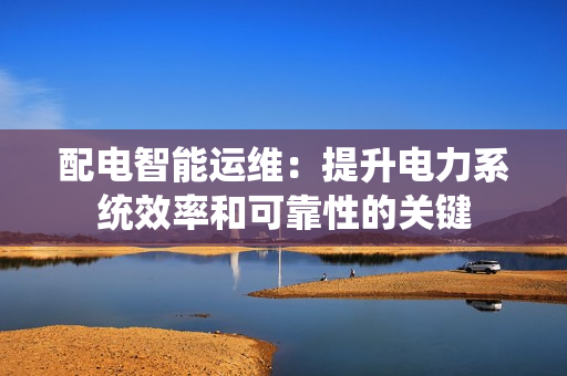 配電智能運維：提升電力系統效率和可靠性的關鍵