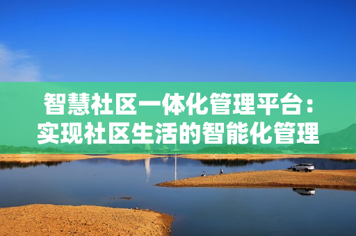 智慧社區一體化管理平臺：實現社區生活的智能化管理