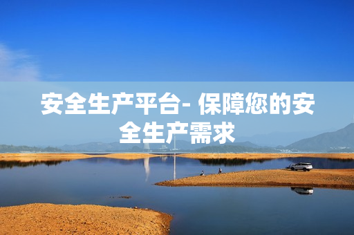 安全生產(chǎn)平臺(tái)- 保障您的安全生產(chǎn)需求