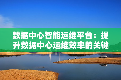 數據中心智能運維平臺：提升數據中心運維效率的關鍵