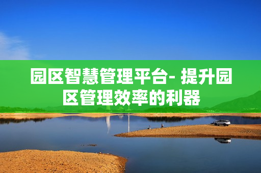 園區(qū)智慧管理平臺(tái)- 提升園區(qū)管理效率的利器