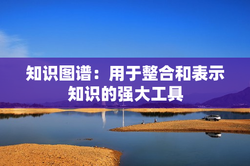 知識圖譜：用于整合和表示知識的強大工具
