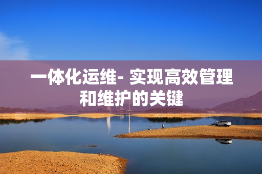 一體化運維- 實現高效管理和維護的關鍵