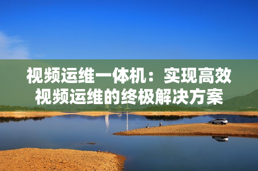 視頻運維一體機：實現高效視頻運維的終極解決方案