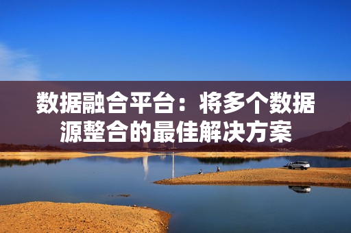 數據融合平臺：將多個數據源整合的最佳解決方案