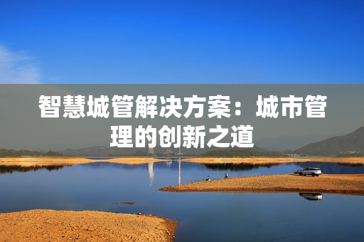 智慧城管解決方案：城市管理的創新之道