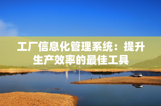 工廠信息化管理系統：提升生產效率的最佳工具