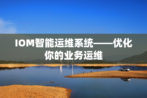 IOM智能運維系統(tǒng)——優(yōu)化你的業(yè)務(wù)運維