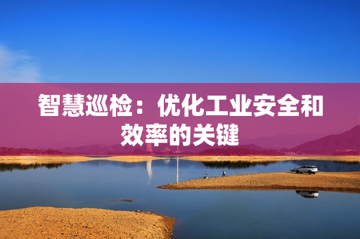 智慧巡檢：優化工業安全和效率的關鍵