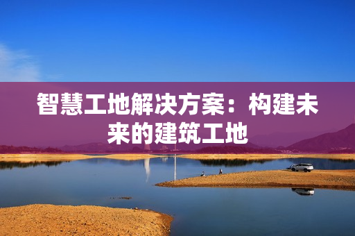 智慧工地解決方案：構建未來的建筑工地