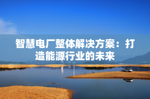 智慧電廠整體解決方案：打造能源行業的未來