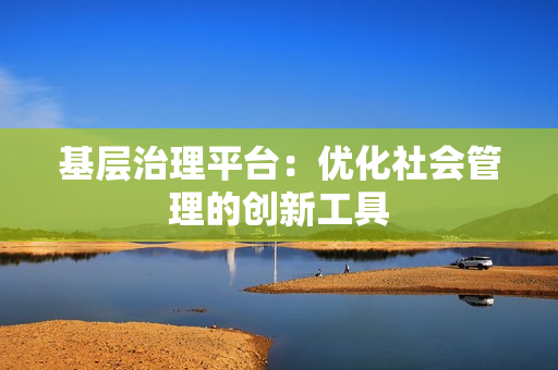 基層治理平臺：優化社會管理的創新工具