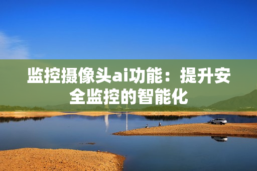 監控攝像頭ai功能：提升安全監控的智能化