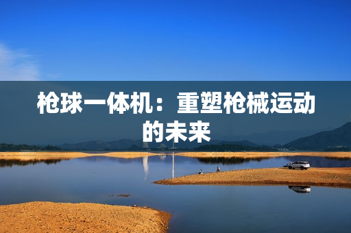 槍球一體機：重塑槍械運動的未來