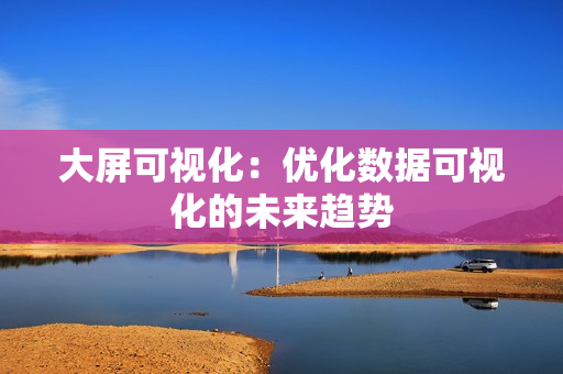大屏可視化：優化數據可視化的未來趨勢