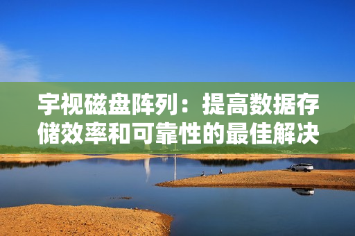 宇視磁盤陣列：提高數據存儲效率和可靠性的最佳解決方案