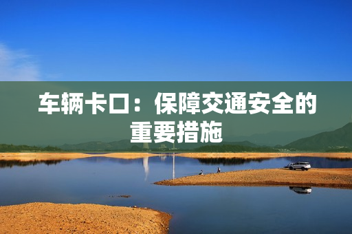 車(chē)輛卡口：保障交通安全的重要措施