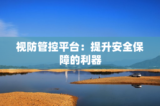 視防管控平臺(tái)：提升安全保障的利器