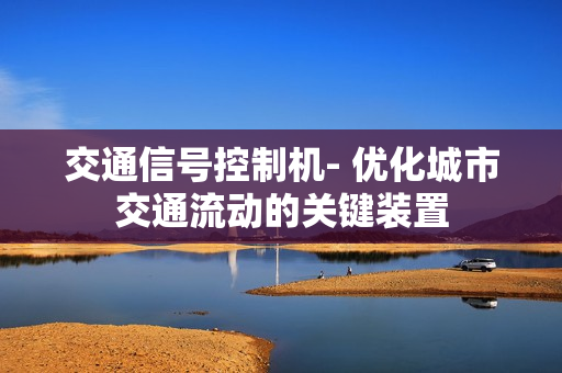 交通信號控制機(jī)- 優(yōu)化城市交通流動的關(guān)鍵裝置