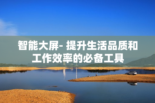 智能大屏- 提升生活品質和工作效率的必備工具