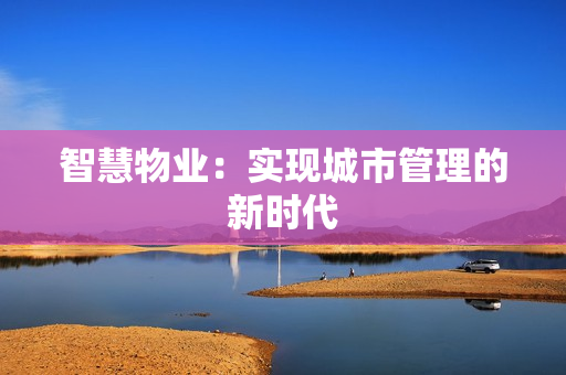 智慧物業(yè)：實現(xiàn)城市管理的新時代