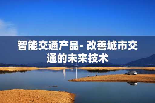 智能交通產品- 改善城市交通的未來技術