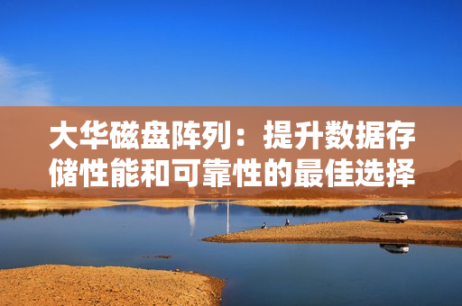 大華磁盤陣列：提升數據存儲性能和可靠性的最佳選擇