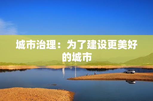 城市治理：為了建設(shè)更美好的城市
