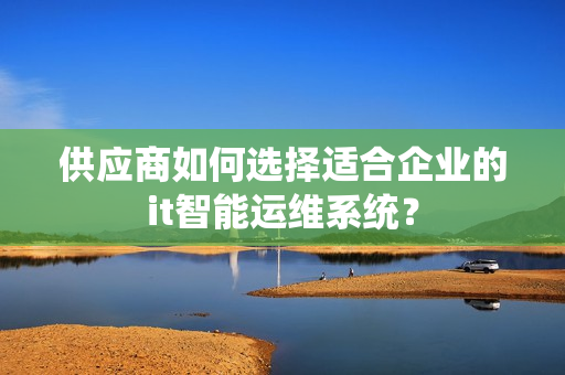 供應商如何選擇適合企業(yè)的it智能運維系統(tǒng)？