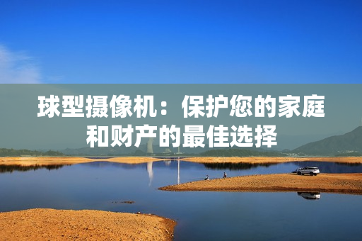 球型攝像機：保護您的家庭和財產的最佳選擇