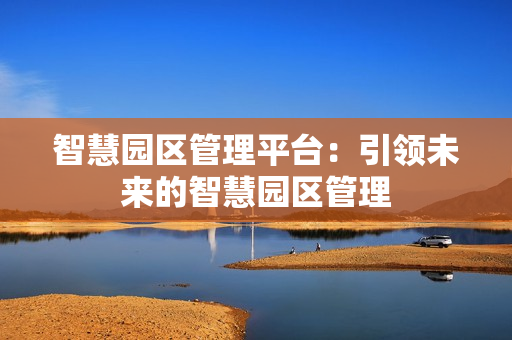 智慧園區(qū)管理平臺：引領(lǐng)未來的智慧園區(qū)管理