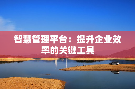 智慧管理平臺：提升企業效率的關鍵工具