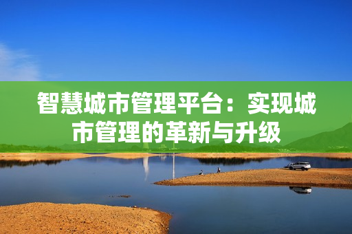 智慧城市管理平臺(tái)：實(shí)現(xiàn)城市管理的革新與升級(jí)