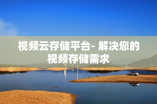 視頻云存儲平臺- 解決您的視頻存儲需求