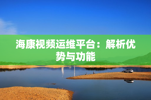 海康視頻運維平臺：解析優勢與功能