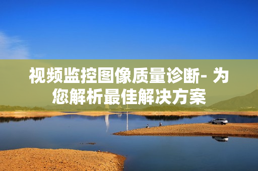 視頻監(jiān)控圖像質(zhì)量診斷- 為您解析最佳解決方案