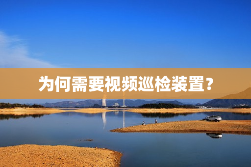 為何需要視頻巡檢裝置？