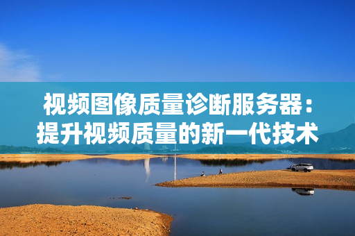 視頻圖像質量診斷服務器：提升視頻質量的新一代技術