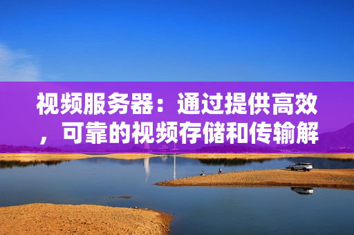 視頻服務器：通過提供高效，可靠的視頻存儲和傳輸解決方案提升您的業務